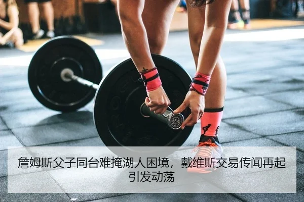 詹姆斯父子同台难掩湖人困境，戴维斯交易传闻再起引发动荡